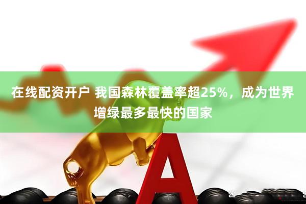 在线配资开户 我国森林覆盖率超25%，成为世界增绿最多最快的国家