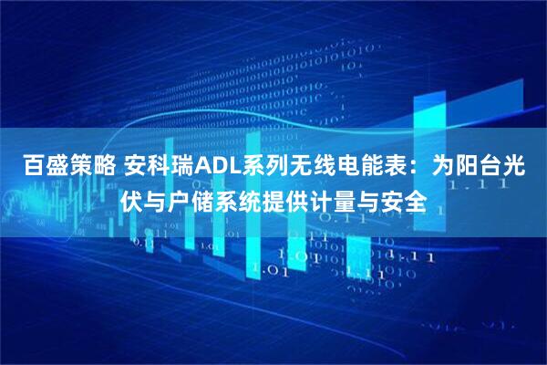 百盛策略 安科瑞ADL系列无线电能表：为阳台光伏与户储系统提供计量与安全