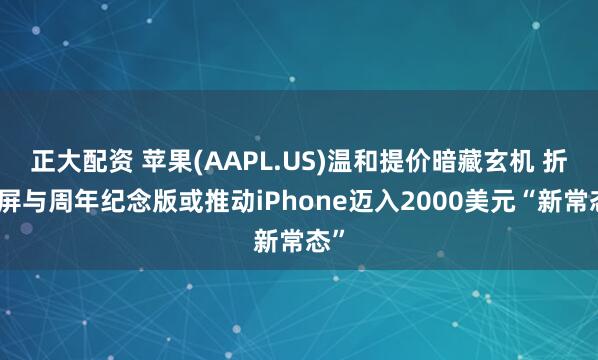 正大配资 苹果(AAPL.US)温和提价暗藏玄机 折叠屏与周年纪念版或推动iPhone迈入2000美元“新常态”