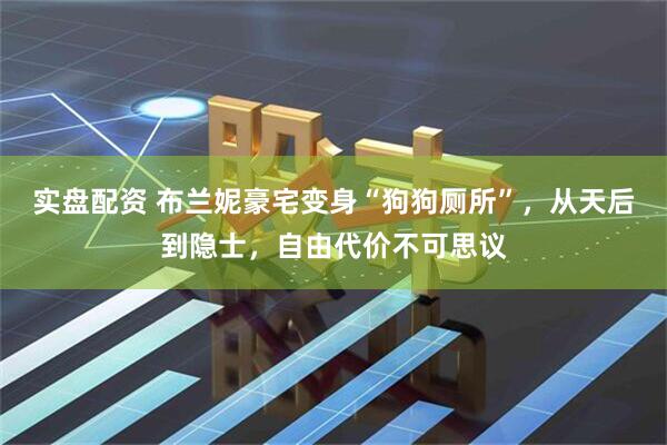实盘配资 布兰妮豪宅变身“狗狗厕所”，从天后到隐士，自由代价不可思议