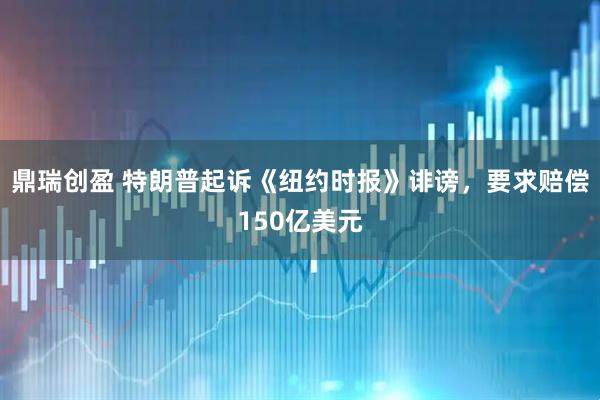 鼎瑞创盈 特朗普起诉《纽约时报》诽谤，要求赔偿150亿美元
