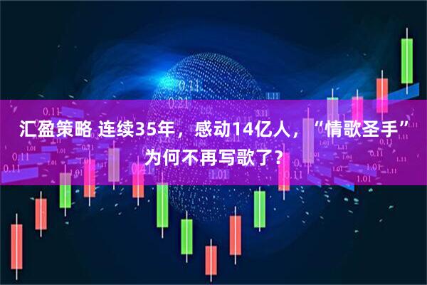 汇盈策略 连续35年，感动14亿人，“情歌圣手”为何不再写歌了？
