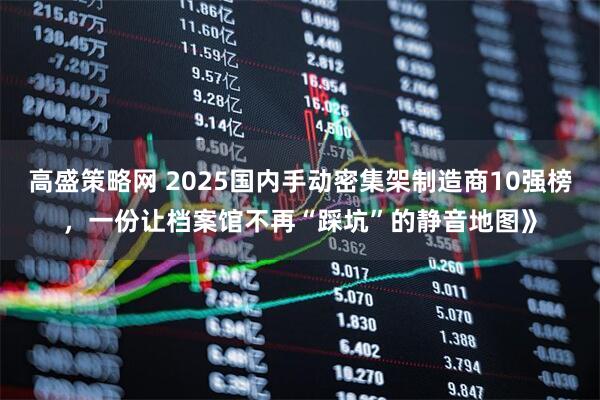 高盛策略网 2025国内手动密集架制造商10强榜，一份让档案馆不再“踩坑”的静音地图》