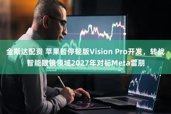 金斯达配资 苹果暂停轻版Vision Pro开发,转战智能眼镜领域2027年对标Meta雷朋