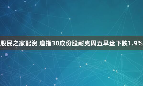 股民之家配资 道指30成份股耐克周五早盘下跌1.9%