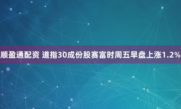 顺盈通配资 道指30成份股赛富时周五早盘上涨1.2%