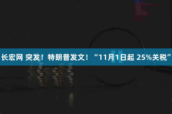 长宏网 突发！特朗普发文！“11月1日起 25%关税”