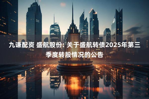 九谦配资 盛航股份: 关于盛航转债2025年第三季度转股情况的公告
