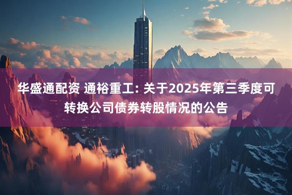华盛通配资 通裕重工: 关于2025年第三季度可转换公司债券转股情况的公告