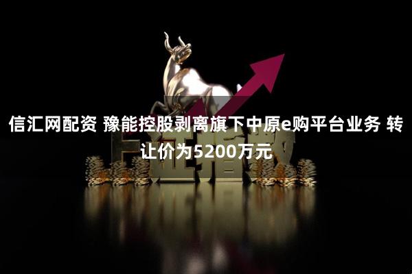 信汇网配资 豫能控股剥离旗下中原e购平台业务 转让价为5200万元
