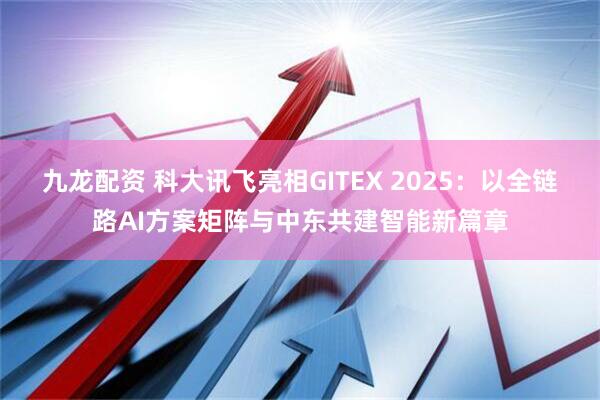 九龙配资 科大讯飞亮相GITEX 2025：以全链路AI方案矩阵与中东共建智能新篇章