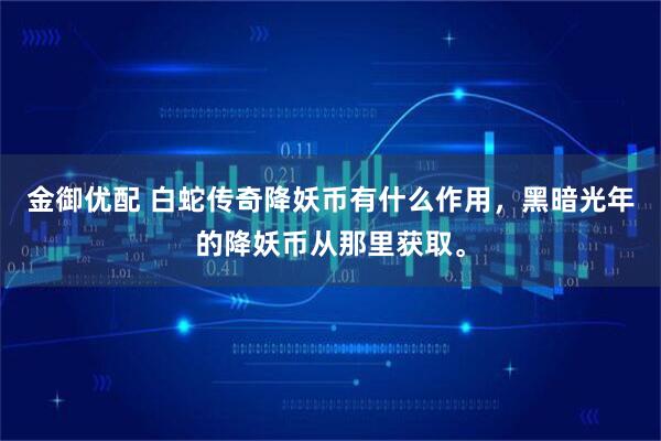 金御优配 白蛇传奇降妖币有什么作用，黑暗光年的降妖币从那里获取。
