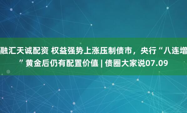 融汇天诚配资 权益强势上涨压制债市，央行“八连增”黄金后仍有配置价值 | 债圈大家说07.09