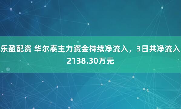 乐盈配资 华尔泰主力资金持续净流入，3日共净流入2138.30万元