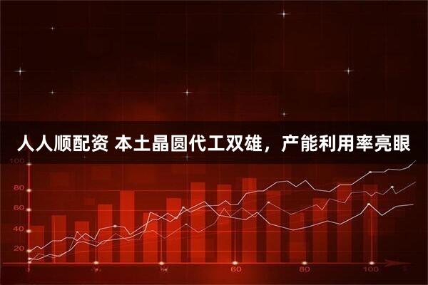 人人顺配资 本土晶圆代工双雄，产能利用率亮眼