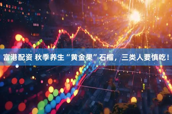 富港配资 秋季养生“黄金果”石榴，三类人要慎吃！