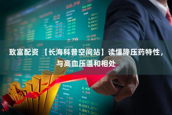 致富配资 【长海科普空间站】读懂降压药特性，与高血压温和相处