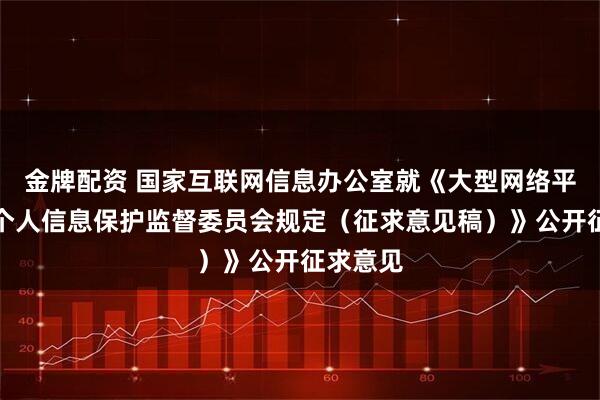金牌配资 国家互联网信息办公室就《大型网络平台设立个人信息保护监督委员会规定（征求意见稿）》公开征求意见