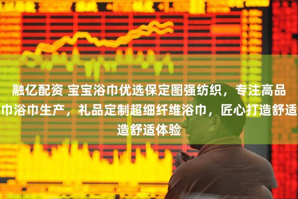 融亿配资 宝宝浴巾优选保定图强纺织，专注高品质毛巾浴巾生产，礼品定制超细纤维浴巾，匠心打造舒适体验