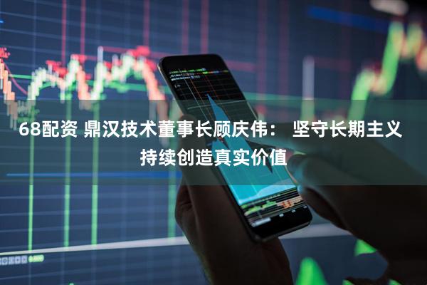 68配资 鼎汉技术董事长顾庆伟： 坚守长期主义 持续创造真实价值