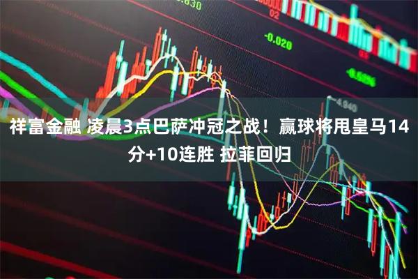 祥富金融 凌晨3点巴萨冲冠之战！赢球将甩皇马14分+10连胜 拉菲回归