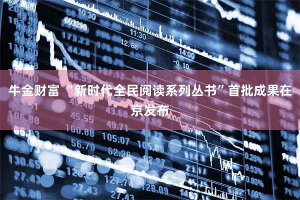 牛金财富 “新时代全民阅读系列丛书”首批成果在京发布