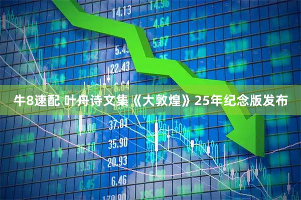 牛8速配 叶舟诗文集《大敦煌》25年纪念版发布